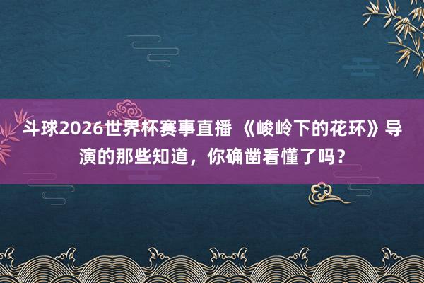 斗球2026世界杯赛事直播 《峻岭下的花环》导演的那些知道，你确凿看懂了吗？