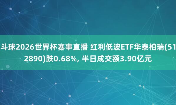 斗球2026世界杯赛事直播 红利低波ETF华泰柏瑞(512890)跌0.68%， 半日成交额3.90亿元