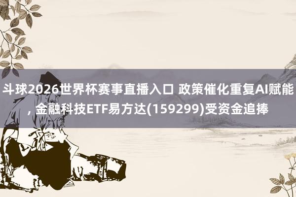 斗球2026世界杯赛事直播入口 政策催化重复AI赋能， 金融科技ETF易方达(159299)受资金追捧