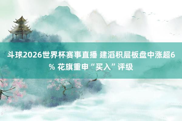斗球2026世界杯赛事直播 建滔积层板盘中涨超6% 花旗重申“买入”评级
