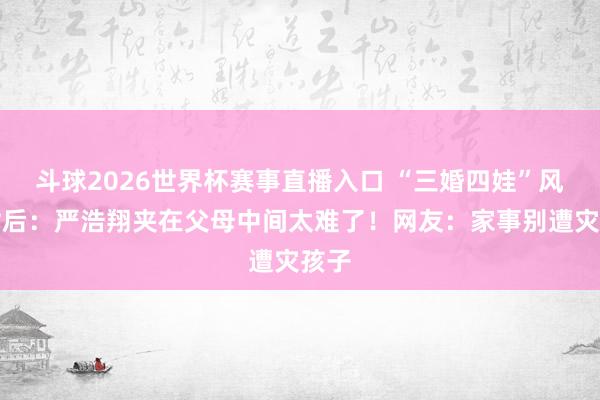 斗球2026世界杯赛事直播入口 “三婚四娃”风云背后：严浩翔夹在父母中间太难了！网友：家事别遭灾孩子