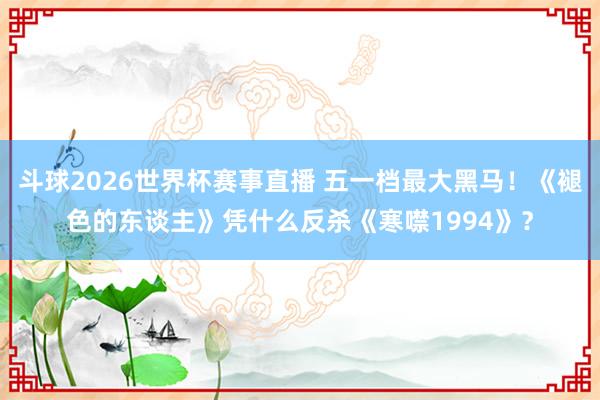 斗球2026世界杯赛事直播 五一档最大黑马！《褪色的东谈主》凭什么反杀《寒噤1994》？