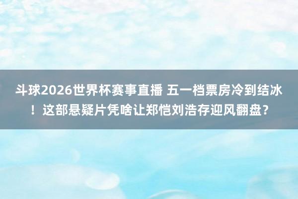 斗球2026世界杯赛事直播 五一档票房冷到结冰！这部悬疑片凭啥让郑恺刘浩存迎风翻盘？