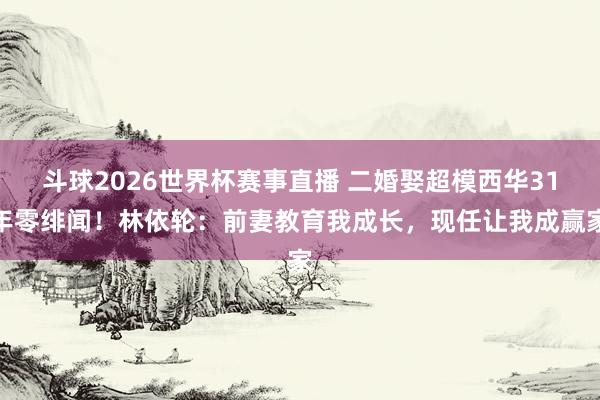 斗球2026世界杯赛事直播 二婚娶超模西华31年零绯闻！林依轮：前妻教育我成长，现任让我成赢家