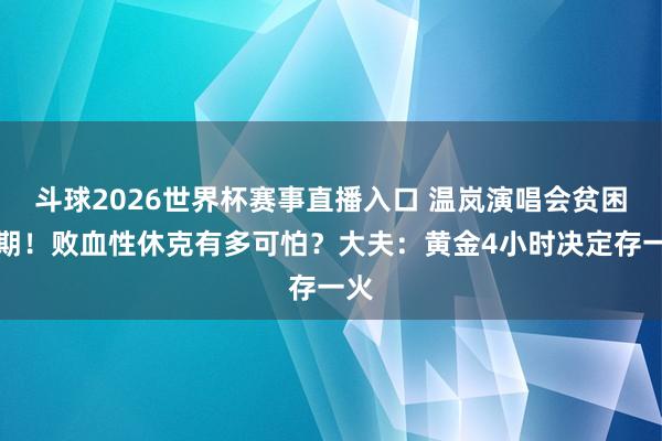 斗球2026世界杯赛事直播入口 温岚演唱会贫困脱期！败血性休克有多可怕？大夫：黄金4小时决定存一火