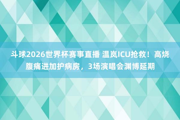 斗球2026世界杯赛事直播 温岚ICU抢救！高烧腹痛进加护病房，3场演唱会渊博延期