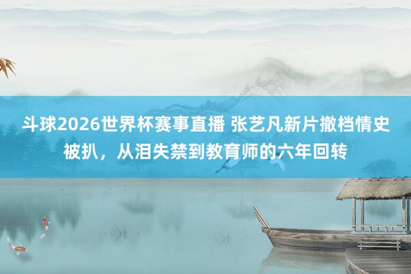 斗球2026世界杯赛事直播 张艺凡新片撤档情史被扒，从泪失禁到教育师的六年回转
