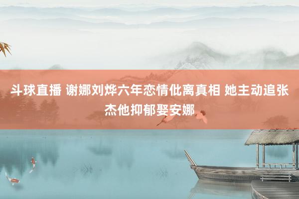 斗球直播 谢娜刘烨六年恋情仳离真相 她主动追张杰他抑郁娶安娜