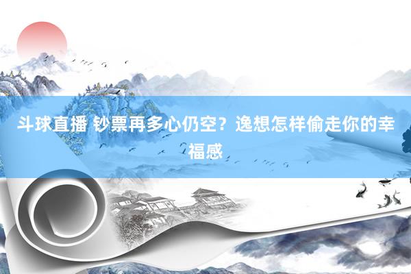 斗球直播 钞票再多心仍空？逸想怎样偷走你的幸福感