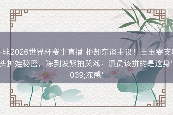 斗球2026世界杯赛事直播 拒却东谈主设！王玉雯支教挡镜头护娃秘密，冻到发紫拍哭戏：演员该拼的是这身'冻感'