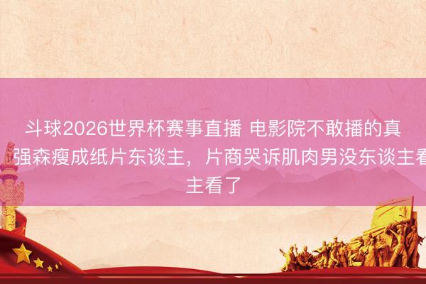 斗球2026世界杯赛事直播 电影院不敢播的真相：强森瘦成纸片东谈主，片商哭诉肌肉男没东谈主看了