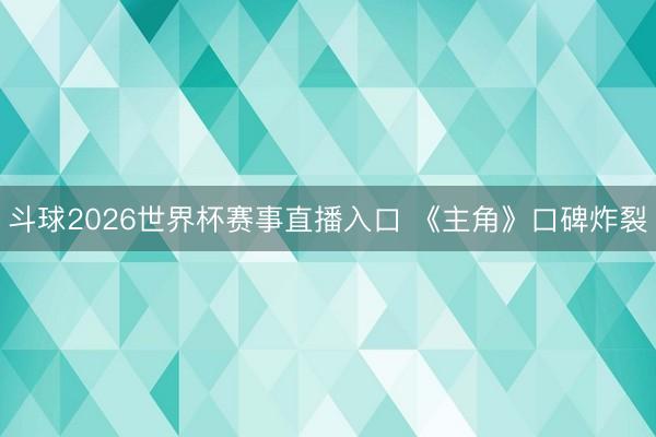 斗球2026世界杯赛事直播入口 《主角》口碑炸裂