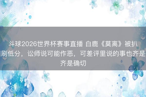 斗球2026世界杯赛事直播 白鹿《莫离》被扒组团刷低分，讼师说可能作恶，可差评里说的事也齐是确切