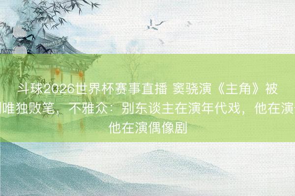 斗球2026世界杯赛事直播 窦骁演《主角》被骂全剧唯独败笔,不雅众:别东谈主在演年代戏,他在演偶像剧