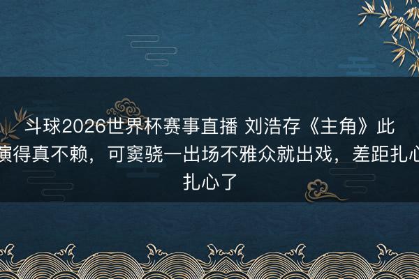 斗球2026世界杯赛事直播 刘浩存《主角》此次演得真不赖，可窦骁一出场不雅众就出戏，差距扎心了