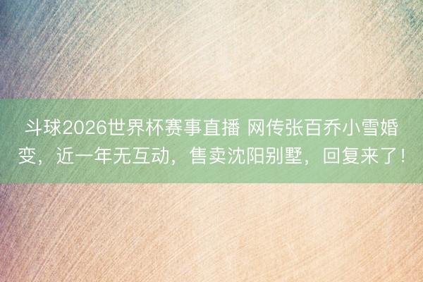 斗球2026世界杯赛事直播 网传张百乔小雪婚变，近一年无互动，售卖沈阳别墅，回复来了！