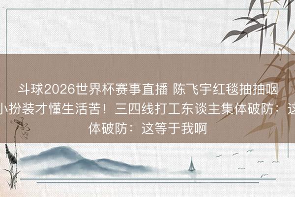 斗球2026世界杯赛事直播 陈飞宇红毯抽抽咽噎：演好小扮装才懂生活苦！三四线打工东谈主集体破防：这等于我啊
