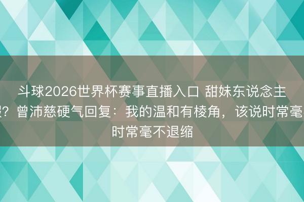 斗球2026世界杯赛事直播入口 甜妹东说念主设太假？曾沛慈硬气回复：我的温和有棱角，该说时常毫不退缩