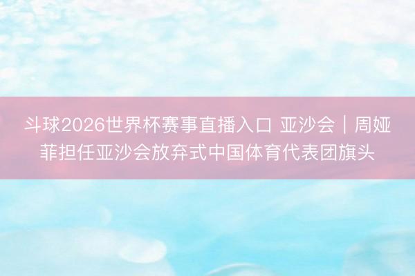 斗球2026世界杯赛事直播入口 亚沙会｜周娅菲担任亚沙会放弃式中国体育代表团旗头