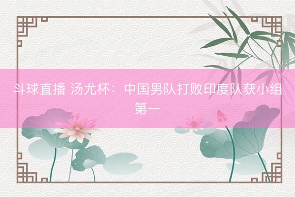 斗球直播 汤尤杯：中国男队打败印度队获小组第一