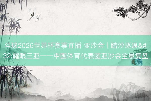 斗球2026世界杯赛事直播 亚沙会丨踏沙逐浪 耀眼三亚——中国体育代表团亚沙会全景复盘