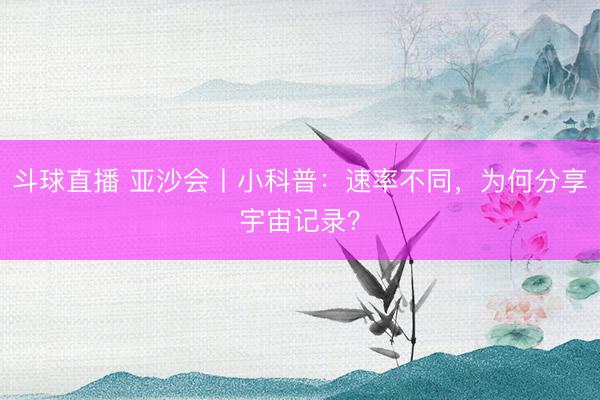 斗球直播 亚沙会丨小科普：速率不同，为何分享宇宙记录？