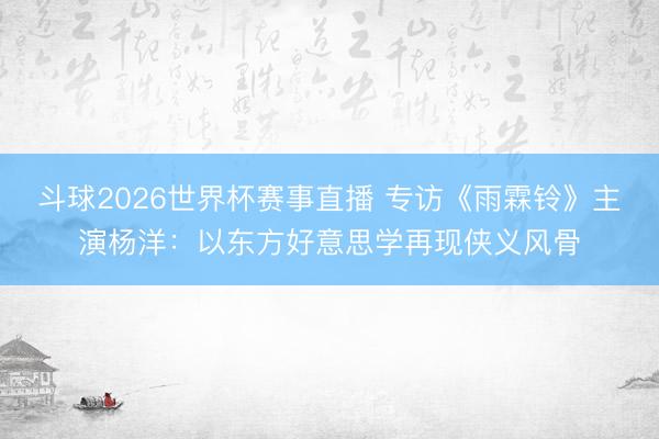斗球2026世界杯赛事直播 专访《雨霖铃》主演杨洋：以东方好意思学再现侠义风骨