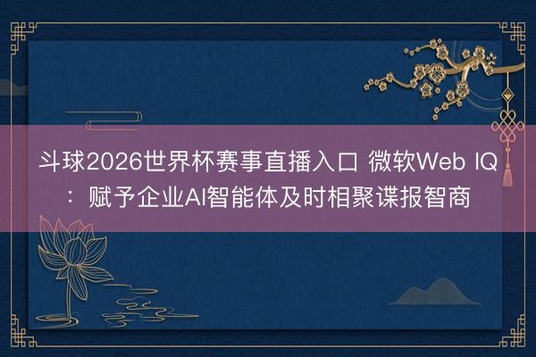 斗球2026世界杯赛事直播入口 微软Web IQ：赋予企业AI智能体及时相聚谍报智商