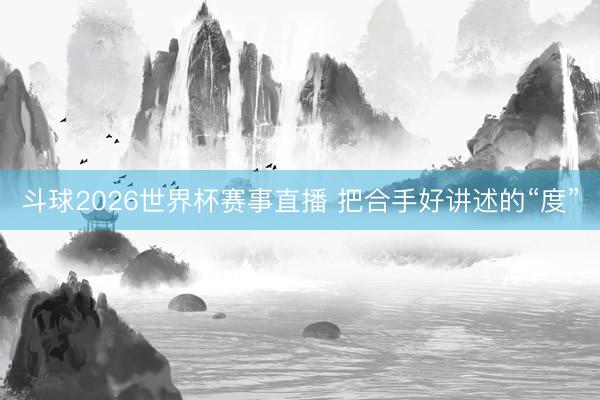 斗球2026世界杯赛事直播 把合手好讲述的“度”