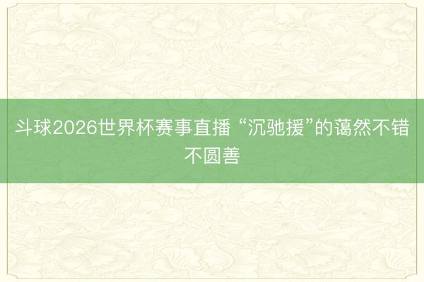 斗球2026世界杯赛事直播 “沉驰援”的蔼然不错不圆善
