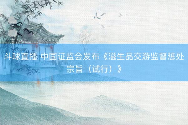斗球直播 中国证监会发布《滋生品交游监督惩处宗旨（试行）》