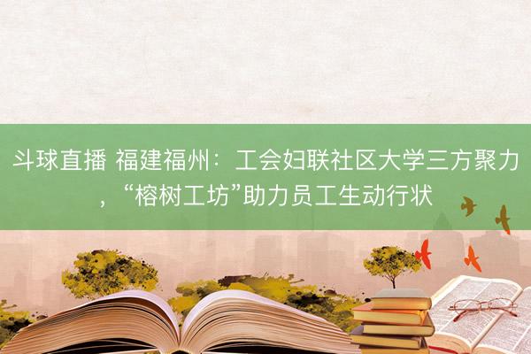 斗球直播 福建福州：工会妇联社区大学三方聚力，“榕树工坊”助力员工生动行状