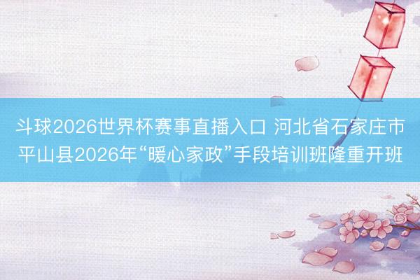斗球2026世界杯赛事直播入口 河北省石家庄市平山县2026年“暖心家政”手段培训班隆重开班