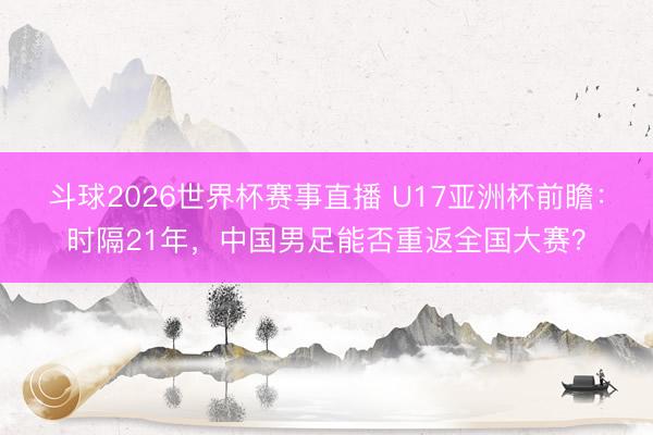 斗球2026世界杯赛事直播 U17亚洲杯前瞻：时隔21年，中国男足能否重返全国大赛？