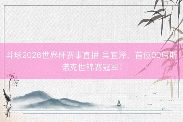 斗球2026世界杯赛事直播 吴宜泽，首位00后斯诺克世锦赛冠军！