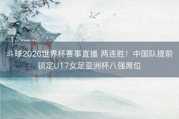 斗球2026世界杯赛事直播 两连胜！中国队提前锁定U17女足亚洲杯八强席位