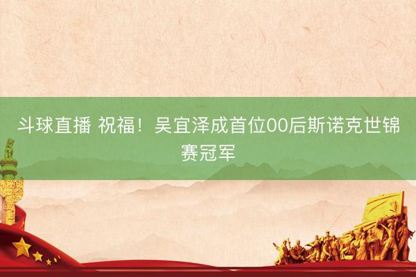 斗球直播 祝福！吴宜泽成首位00后斯诺克世锦赛冠军