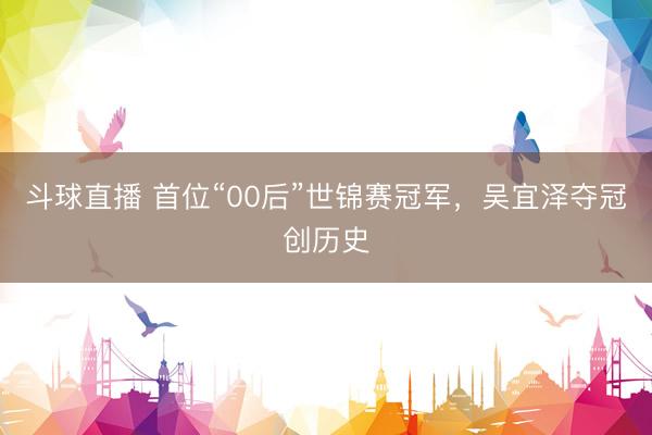 斗球直播 首位“00后”世锦赛冠军，吴宜泽夺冠创历史
