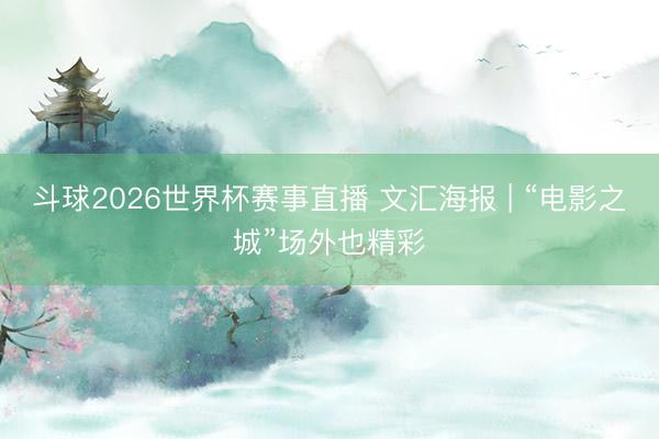 斗球2026世界杯赛事直播 文汇海报 | “电影之城”场外也精彩