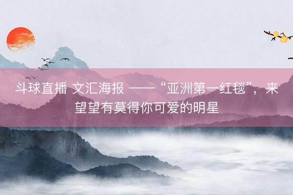 斗球直播 文汇海报 —— “亚洲第一红毯”，来望望有莫得你可爱的明星