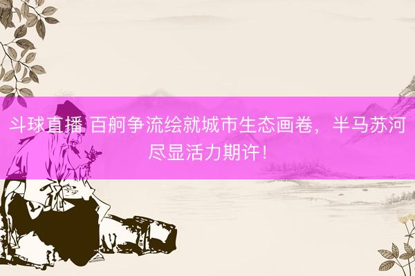 斗球直播 百舸争流绘就城市生态画卷，半马苏河尽显活力期许！