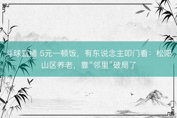 斗球直播 5元一顿饭，有东说念主叩门看：松阳山区养老，靠“邻里”破局了
