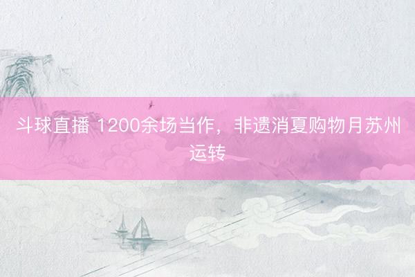 斗球直播 1200余场当作，非遗消夏购物月苏州运转