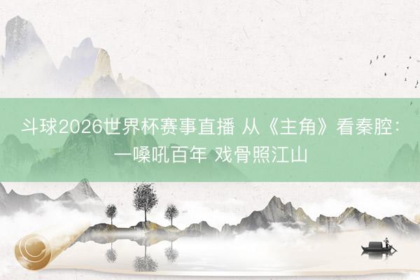 斗球2026世界杯赛事直播 从《主角》看秦腔:一嗓吼百年 戏骨照江山