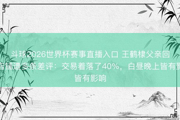斗球2026世界杯赛事直播入口 王鹤棣父亲回复店铺遭多条差评：交易着落了40%，白昼晚上皆有影响