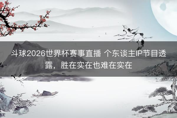斗球2026世界杯赛事直播 个东谈主IP节目透露，胜在实在也难在实在