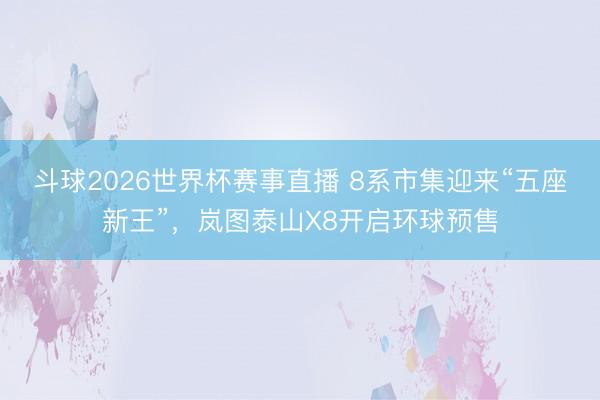 斗球2026世界杯赛事直播 8系市集迎来“五座新王”，岚图泰山X8开启环球预售