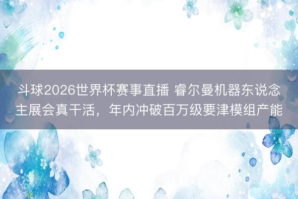 斗球2026世界杯赛事直播 睿尔曼机器东说念主展会真干活，年内冲破百万级要津模组产能
