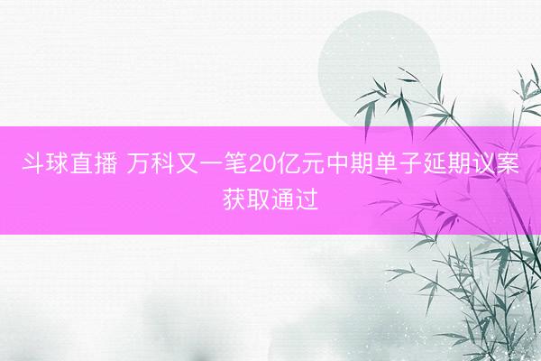 斗球直播 万科又一笔20亿元中期单子延期议案获取通过