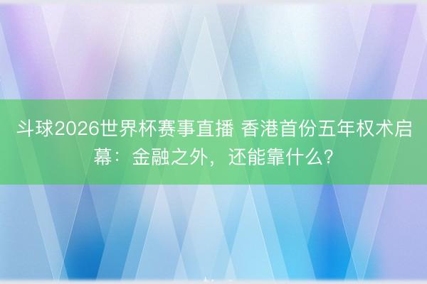 斗球2026世界杯赛事直播 香港首份五年权术启幕：金融之外，还能靠什么？